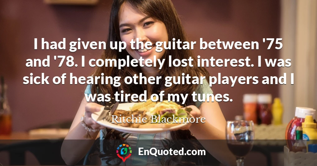 I had given up the guitar between '75 and '78. I completely lost interest. I was sick of hearing other guitar players and I was tired of my tunes.