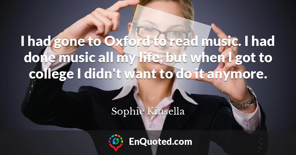 I had gone to Oxford to read music. I had done music all my life, but when I got to college I didn't want to do it anymore.