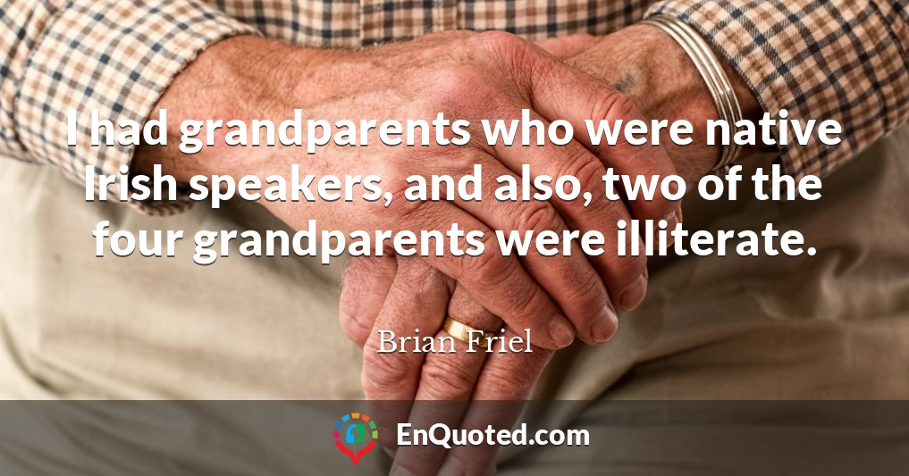 I had grandparents who were native Irish speakers, and also, two of the four grandparents were illiterate.