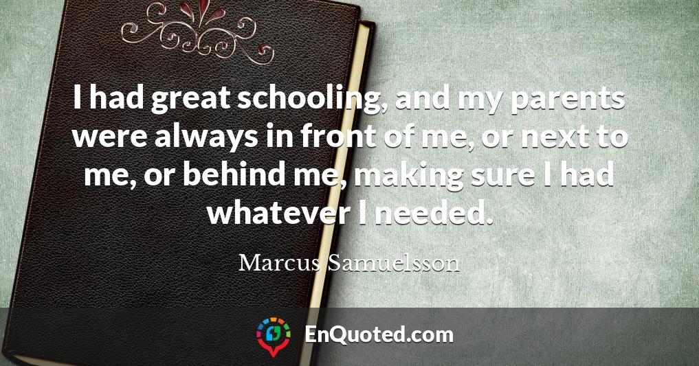 I had great schooling, and my parents were always in front of me, or next to me, or behind me, making sure I had whatever I needed.