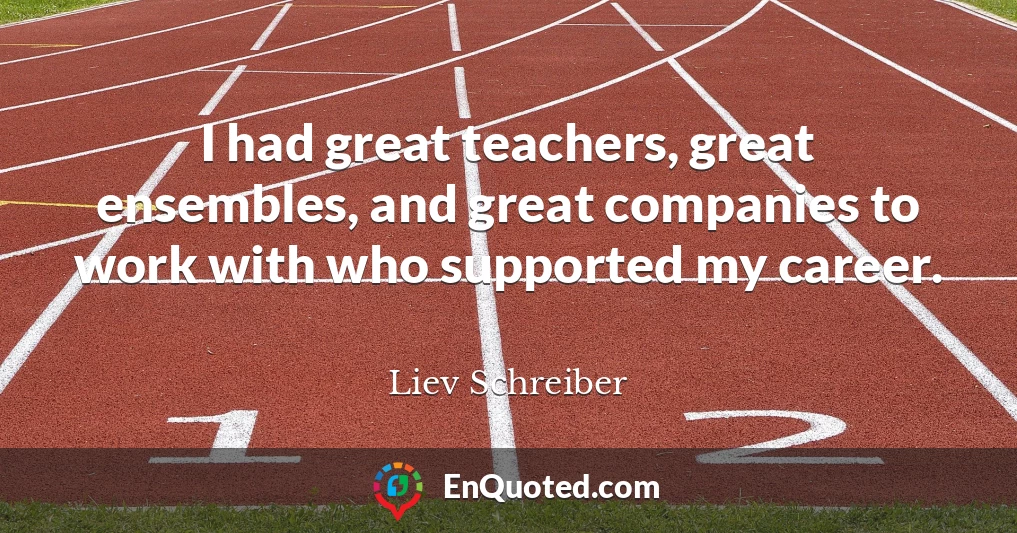 I had great teachers, great ensembles, and great companies to work with who supported my career.