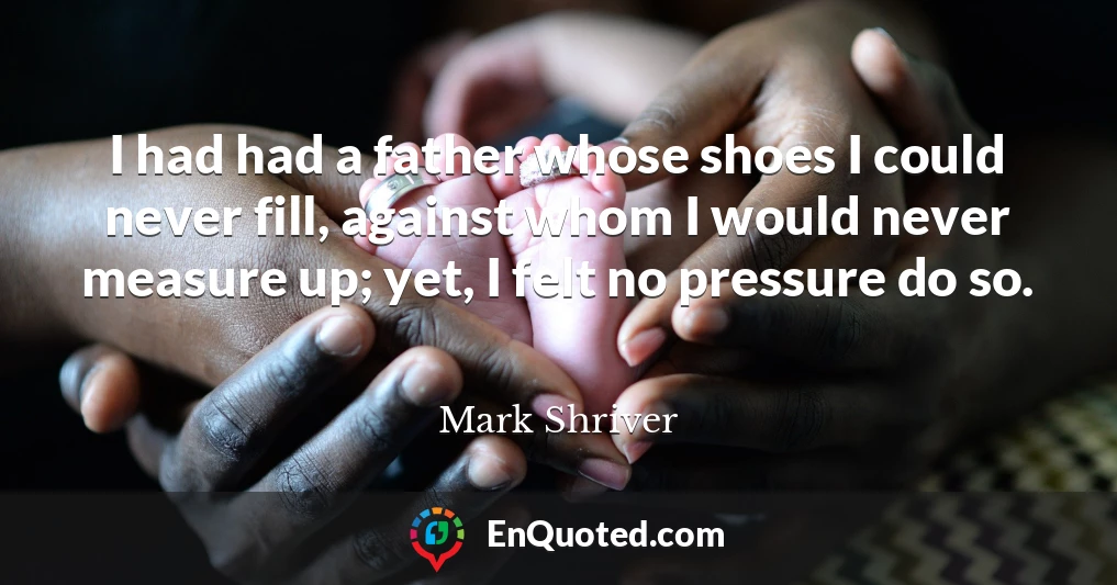 I had had a father whose shoes I could never fill, against whom I would never measure up; yet, I felt no pressure do so.