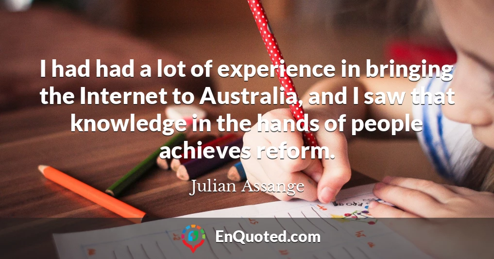 I had had a lot of experience in bringing the Internet to Australia, and I saw that knowledge in the hands of people achieves reform.