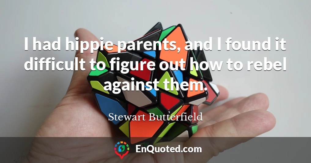 I had hippie parents, and I found it difficult to figure out how to rebel against them.