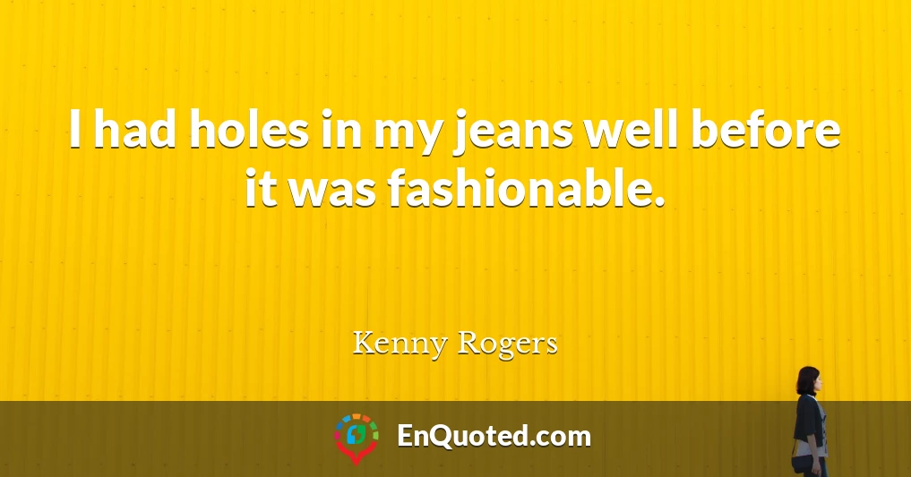 I had holes in my jeans well before it was fashionable.