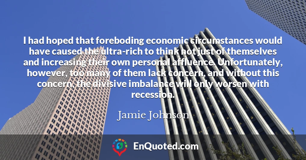 I had hoped that foreboding economic circumstances would have caused the ultra-rich to think not just of themselves and increasing their own personal affluence. Unfortunately, however, too many of them lack concern, and without this concern, the divisive imbalance will only worsen with recession.