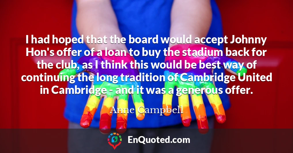 I had hoped that the board would accept Johnny Hon's offer of a loan to buy the stadium back for the club, as I think this would be best way of continuing the long tradition of Cambridge United in Cambridge - and it was a generous offer.