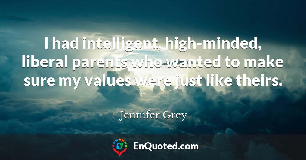 I had intelligent, high-minded, liberal parents who wanted to make sure my values were just like theirs.