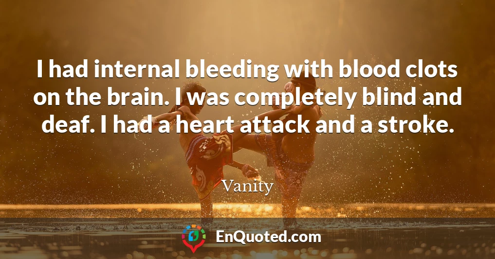 I had internal bleeding with blood clots on the brain. I was completely blind and deaf. I had a heart attack and a stroke.