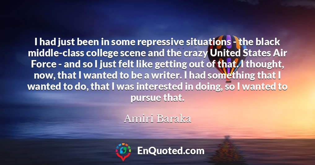 I had just been in some repressive situations - the black middle-class college scene and the crazy United States Air Force - and so I just felt like getting out of that. I thought, now, that I wanted to be a writer. I had something that I wanted to do, that I was interested in doing, so I wanted to pursue that.