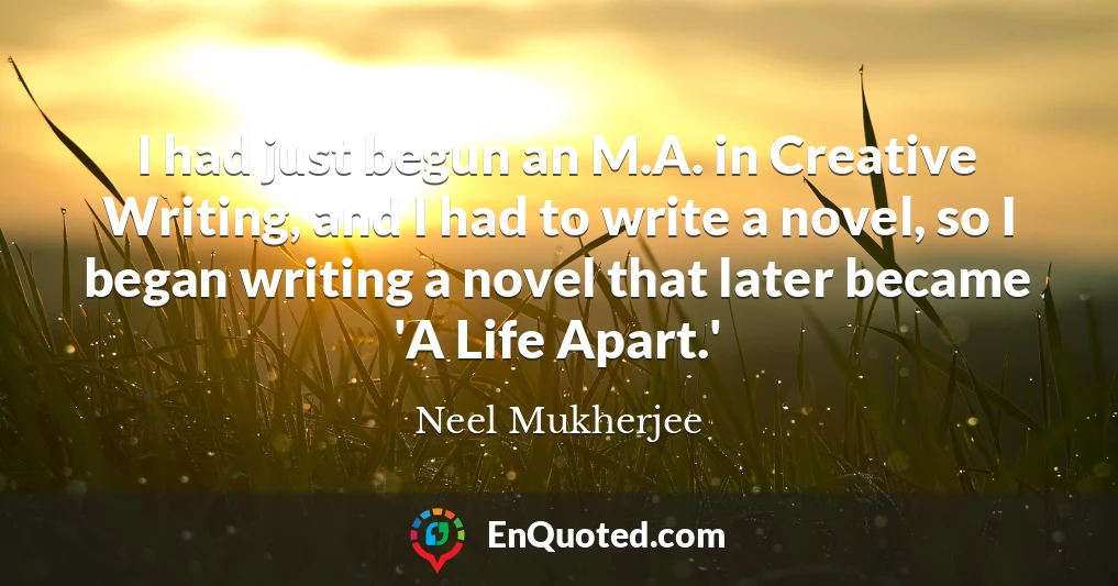 I had just begun an M.A. in Creative Writing, and I had to write a novel, so I began writing a novel that later became 'A Life Apart.'