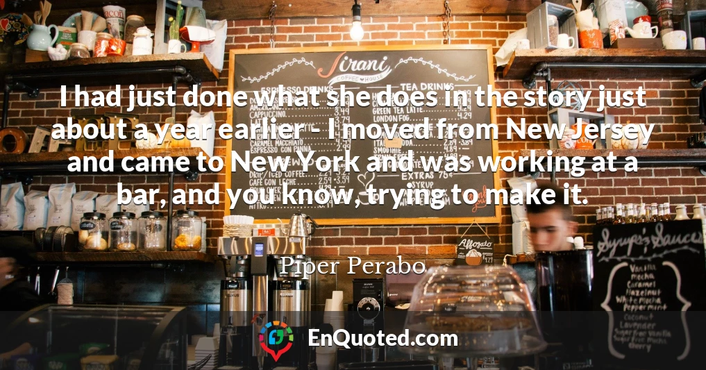I had just done what she does in the story just about a year earlier - I moved from New Jersey and came to New York and was working at a bar, and you know, trying to make it.