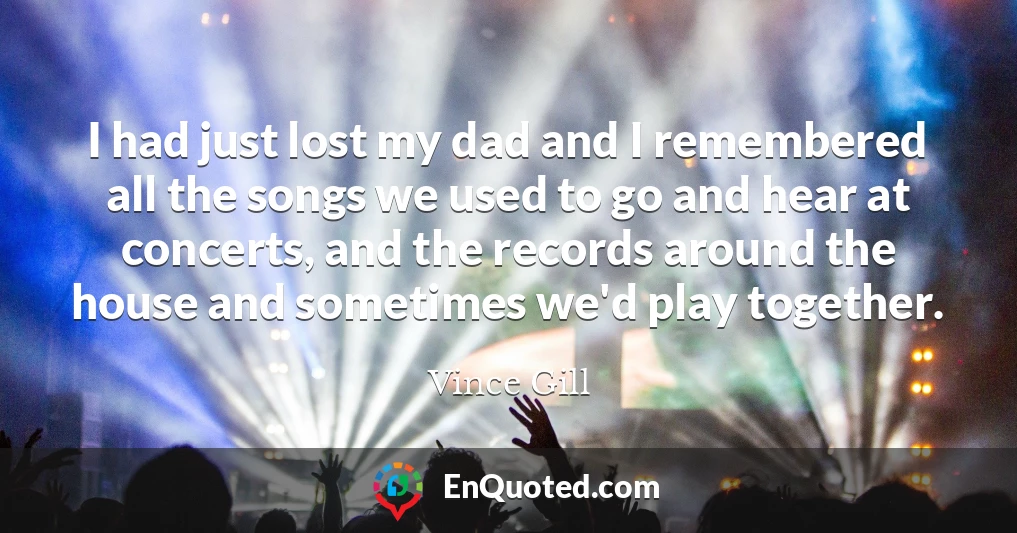 I had just lost my dad and I remembered all the songs we used to go and hear at concerts, and the records around the house and sometimes we'd play together.