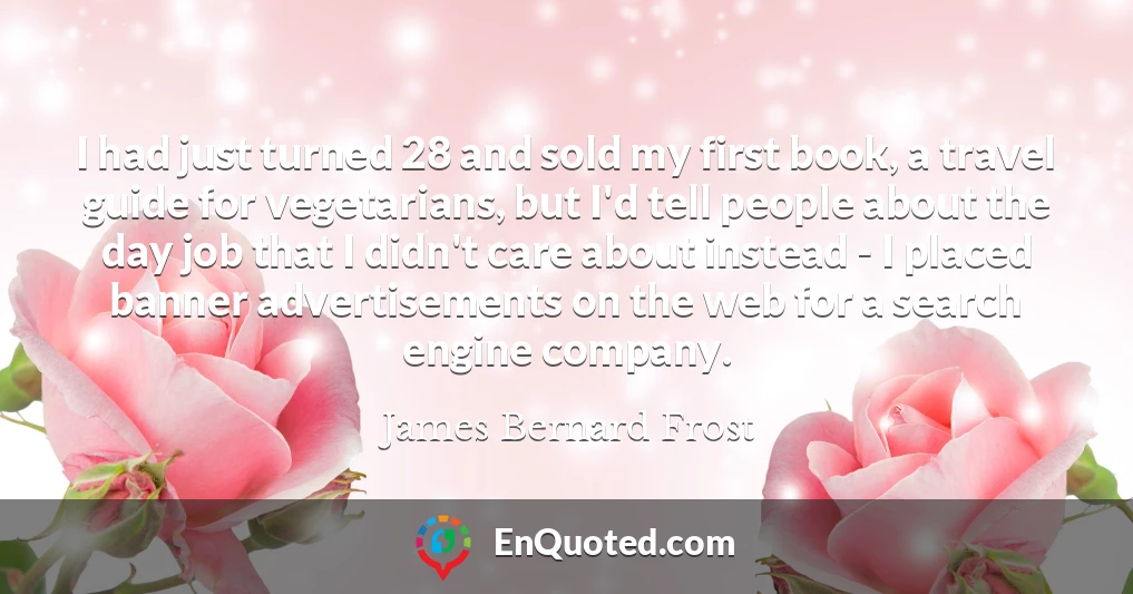 I had just turned 28 and sold my first book, a travel guide for vegetarians, but I'd tell people about the day job that I didn't care about instead - I placed banner advertisements on the web for a search engine company.