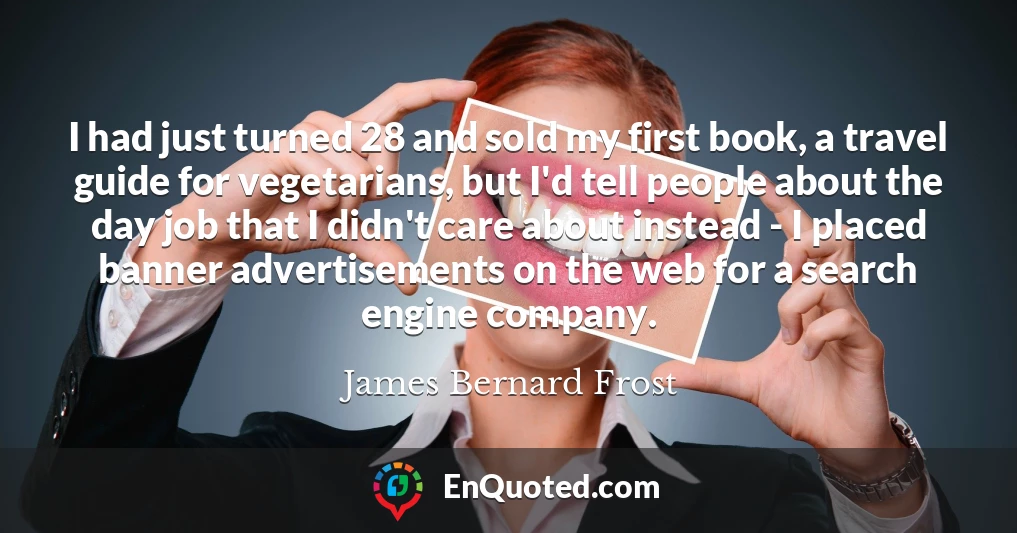 I had just turned 28 and sold my first book, a travel guide for vegetarians, but I'd tell people about the day job that I didn't care about instead - I placed banner advertisements on the web for a search engine company.