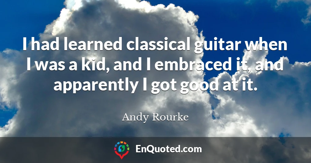 I had learned classical guitar when I was a kid, and I embraced it, and apparently I got good at it.