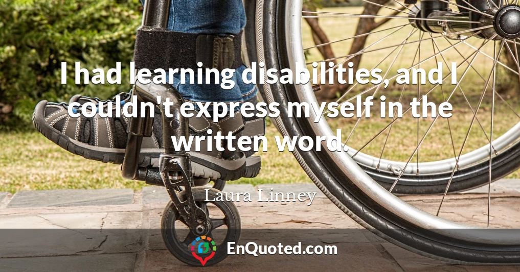 I had learning disabilities, and I couldn't express myself in the written word.