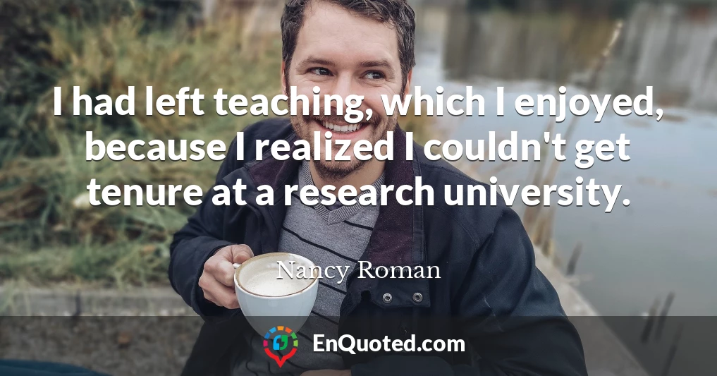 I had left teaching, which I enjoyed, because I realized I couldn't get tenure at a research university.