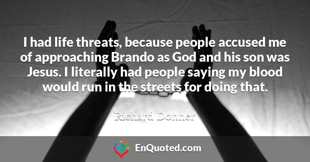 I had life threats, because people accused me of approaching Brando as God and his son was Jesus. I literally had people saying my blood would run in the streets for doing that.