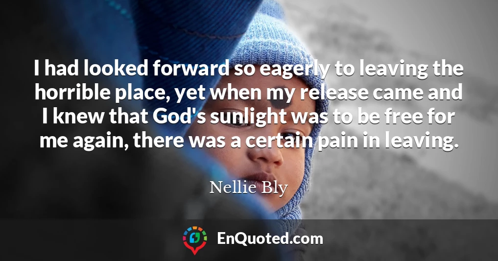 I had looked forward so eagerly to leaving the horrible place, yet when my release came and I knew that God's sunlight was to be free for me again, there was a certain pain in leaving.