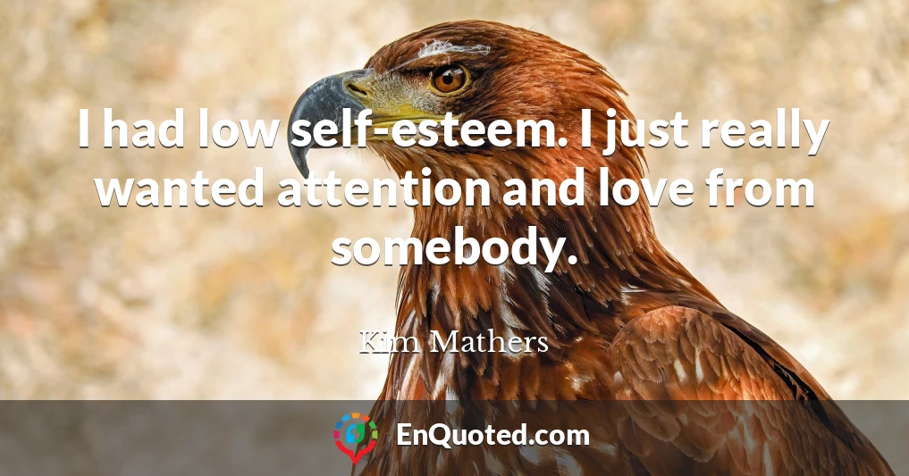 I had low self-esteem. I just really wanted attention and love from somebody.