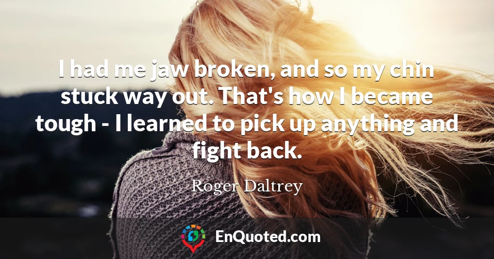 I had me jaw broken, and so my chin stuck way out. That's how I became tough - I learned to pick up anything and fight back.