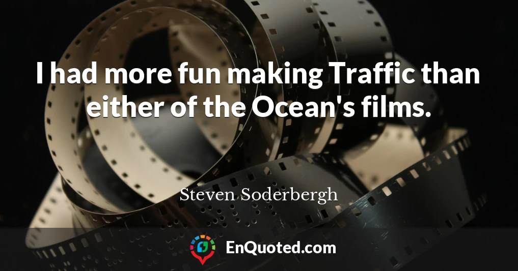 I had more fun making Traffic than either of the Ocean's films.
