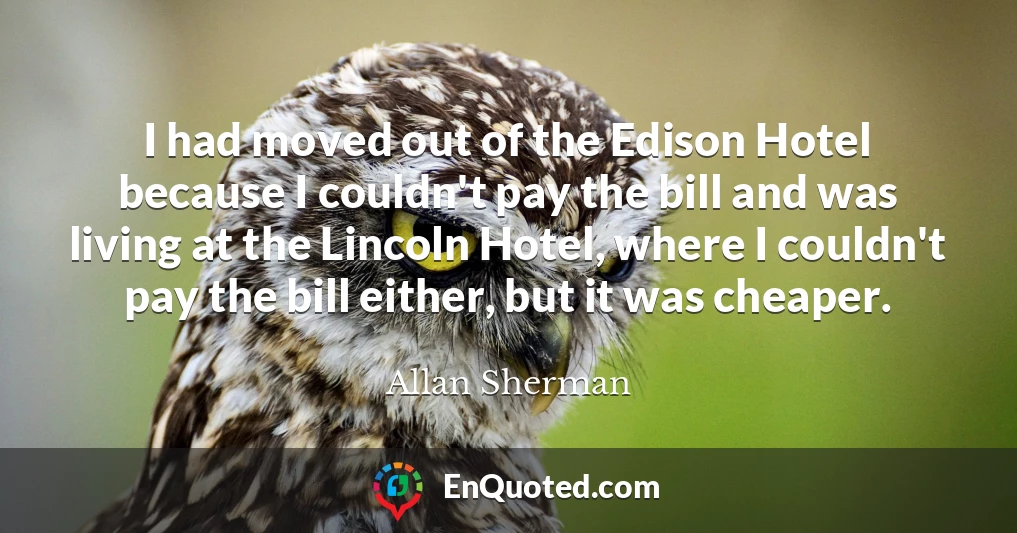 I had moved out of the Edison Hotel because I couldn't pay the bill and was living at the Lincoln Hotel, where I couldn't pay the bill either, but it was cheaper.