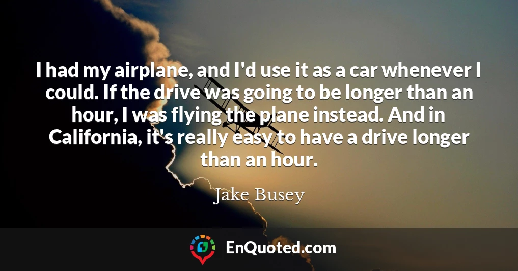 I had my airplane, and I'd use it as a car whenever I could. If the drive was going to be longer than an hour, I was flying the plane instead. And in California, it's really easy to have a drive longer than an hour.