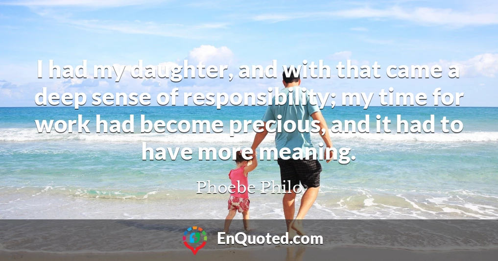 I had my daughter, and with that came a deep sense of responsibility; my time for work had become precious, and it had to have more meaning.