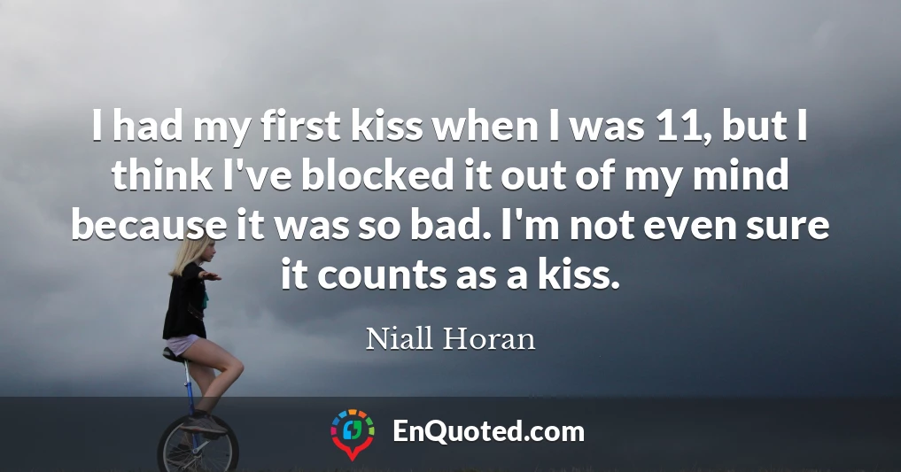 I had my first kiss when I was 11, but I think I've blocked it out of my mind because it was so bad. I'm not even sure it counts as a kiss.