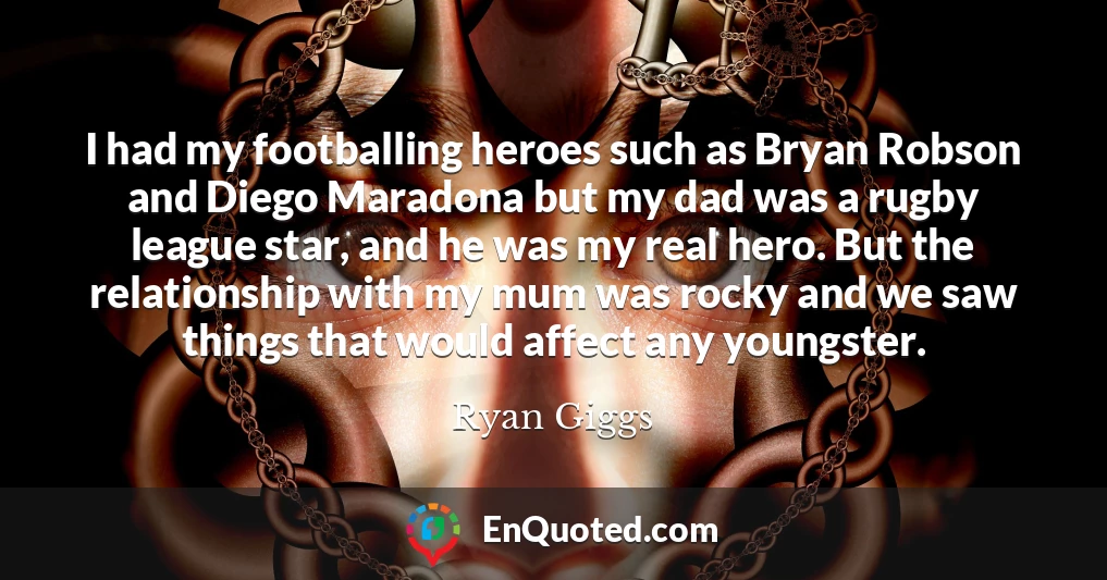 I had my footballing heroes such as Bryan Robson and Diego Maradona but my dad was a rugby league star, and he was my real hero. But the relationship with my mum was rocky and we saw things that would affect any youngster.
