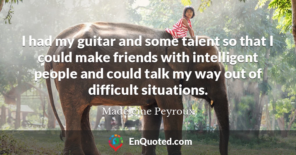 I had my guitar and some talent so that I could make friends with intelligent people and could talk my way out of difficult situations.