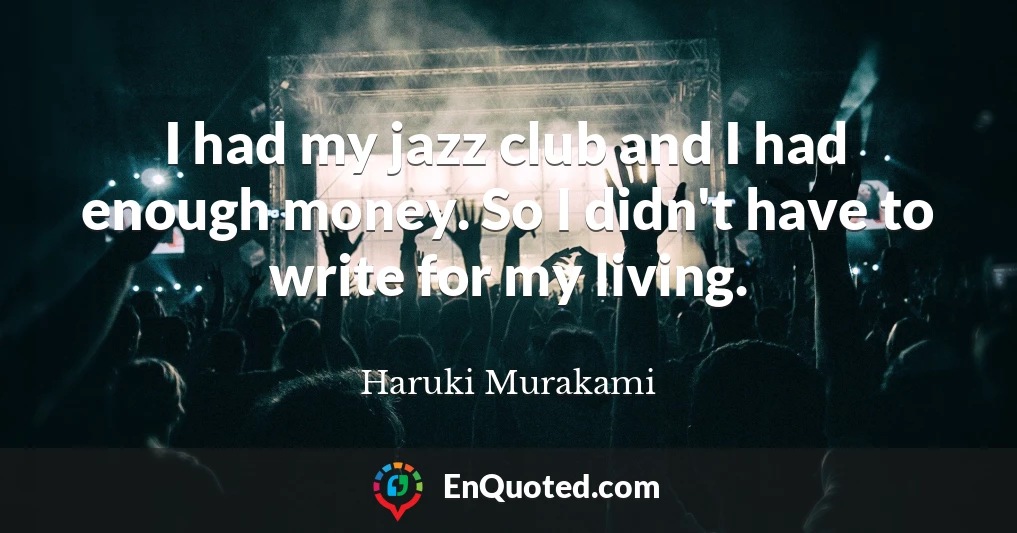 I had my jazz club and I had enough money. So I didn't have to write for my living.