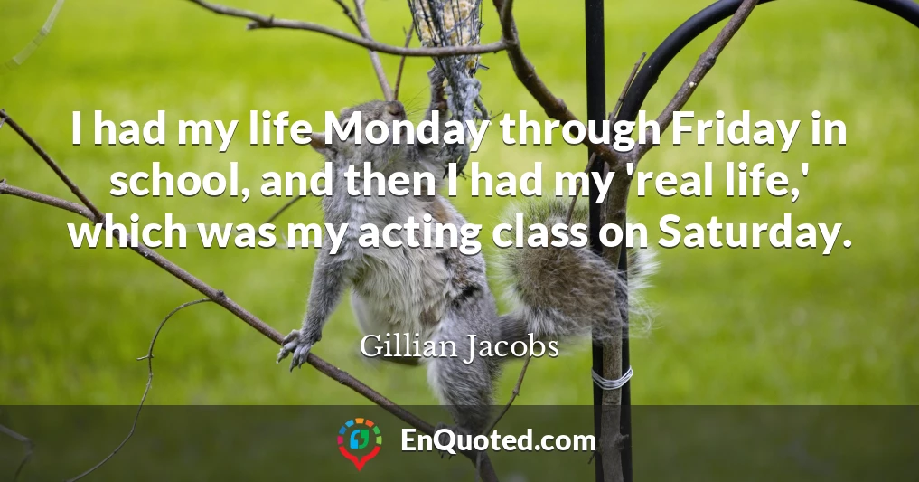 I had my life Monday through Friday in school, and then I had my 'real life,' which was my acting class on Saturday.