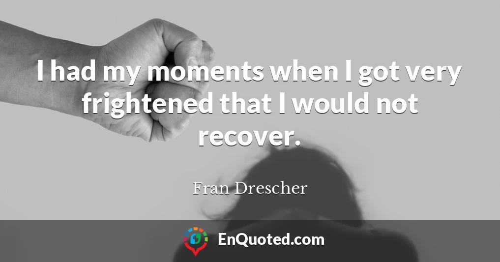I had my moments when I got very frightened that I would not recover.
