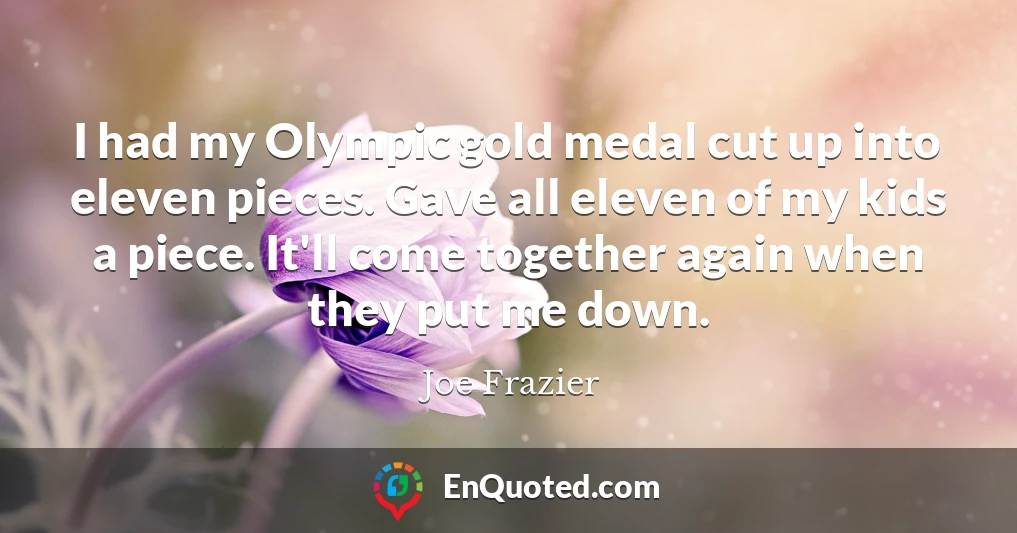 I had my Olympic gold medal cut up into eleven pieces. Gave all eleven of my kids a piece. It'll come together again when they put me down.
