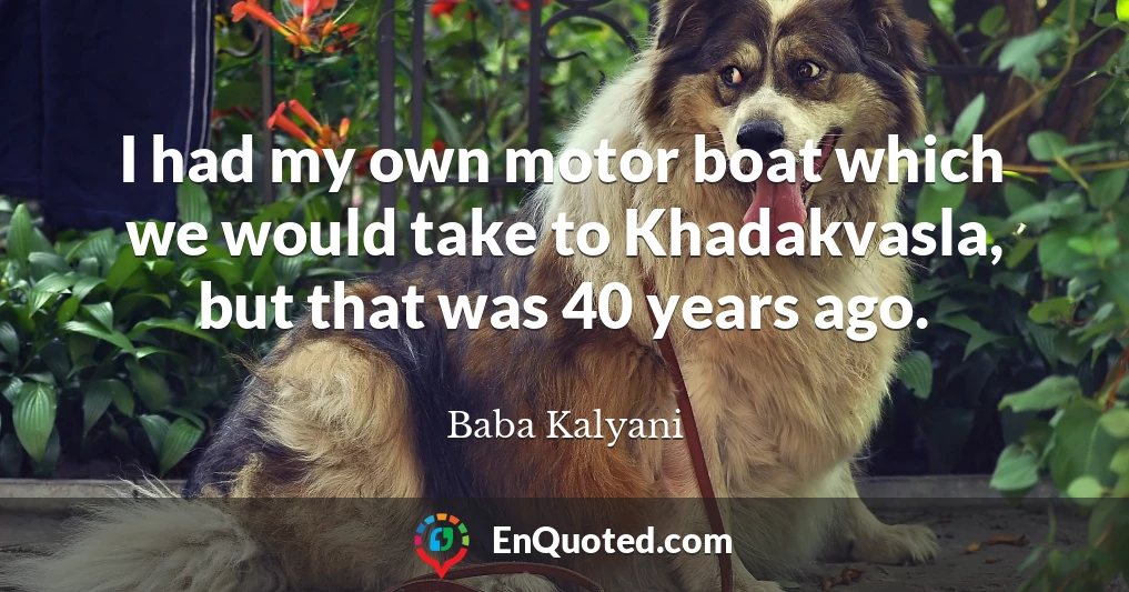 I had my own motor boat which we would take to Khadakvasla, but that was 40 years ago.