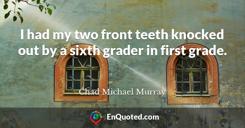 I had my two front teeth knocked out by a sixth grader in first grade.