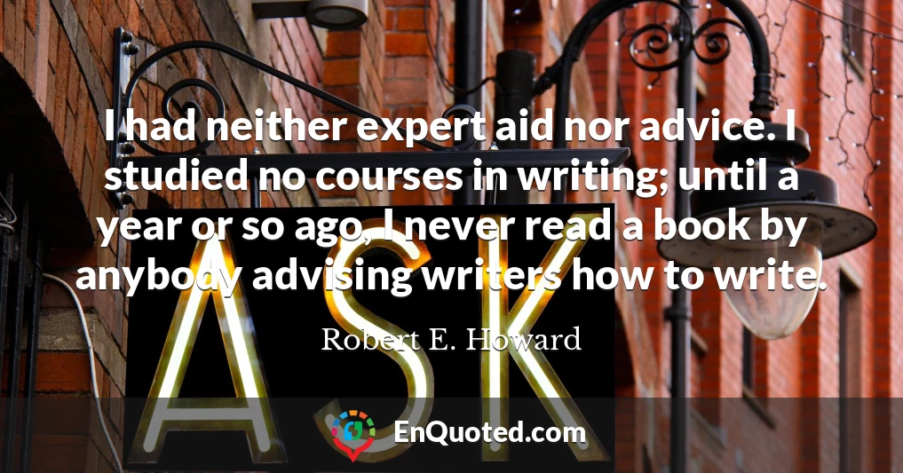 I had neither expert aid nor advice. I studied no courses in writing; until a year or so ago, I never read a book by anybody advising writers how to write.