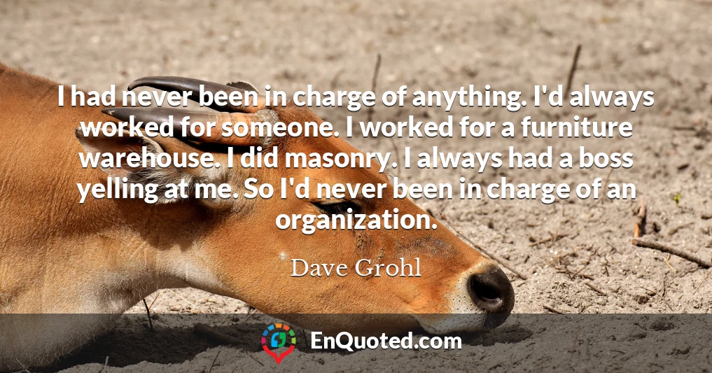 I had never been in charge of anything. I'd always worked for someone. I worked for a furniture warehouse. I did masonry. I always had a boss yelling at me. So I'd never been in charge of an organization.
