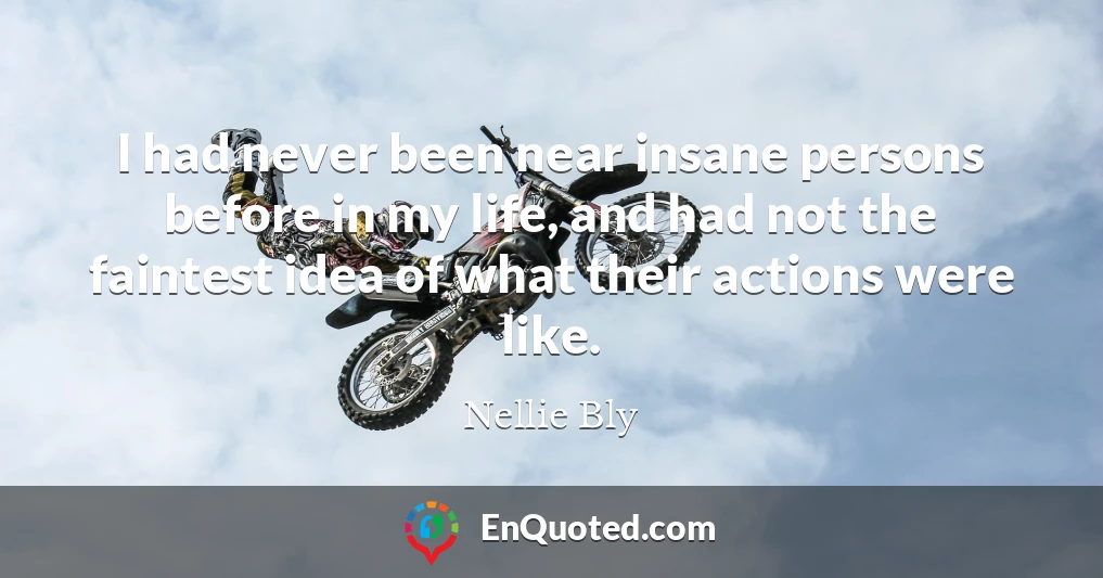 I had never been near insane persons before in my life, and had not the faintest idea of what their actions were like.