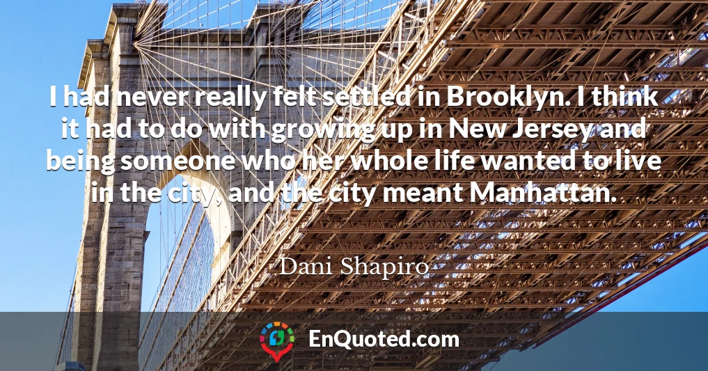 I had never really felt settled in Brooklyn. I think it had to do with growing up in New Jersey and being someone who her whole life wanted to live in the city, and the city meant Manhattan.