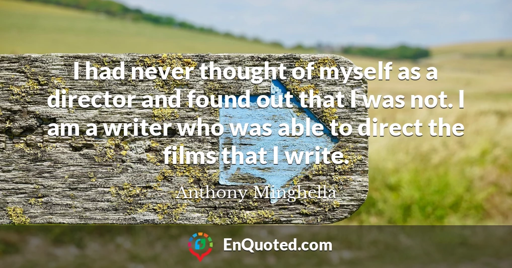 I had never thought of myself as a director and found out that I was not. I am a writer who was able to direct the films that I write.