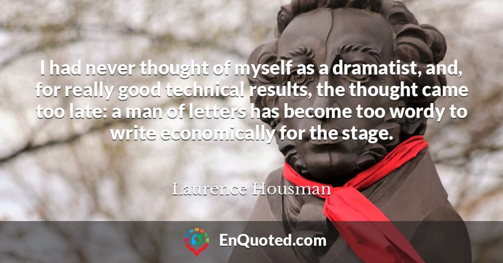 I had never thought of myself as a dramatist, and, for really good technical results, the thought came too late: a man of letters has become too wordy to write economically for the stage.