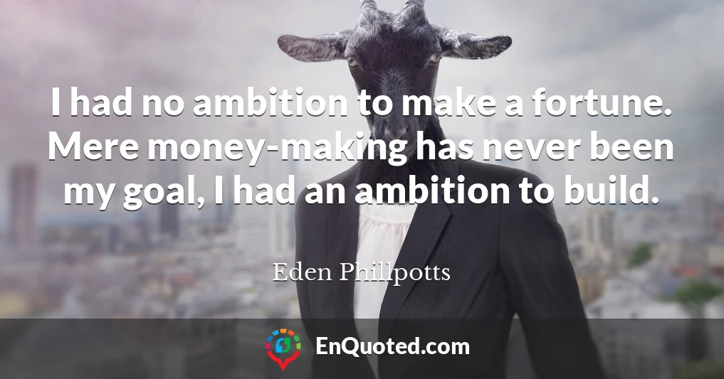 I had no ambition to make a fortune. Mere money-making has never been my goal, I had an ambition to build.