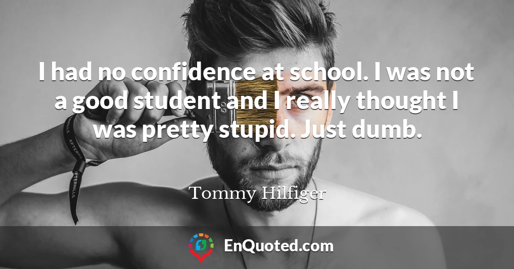 I had no confidence at school. I was not a good student and I really thought I was pretty stupid. Just dumb.