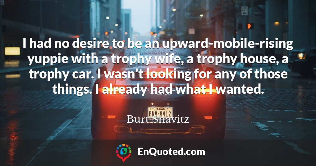I had no desire to be an upward-mobile-rising yuppie with a trophy wife, a trophy house, a trophy car. I wasn't looking for any of those things. I already had what I wanted.