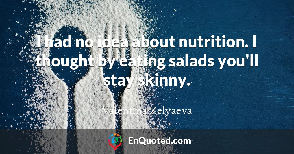 I had no idea about nutrition. I thought by eating salads you'll stay skinny.
