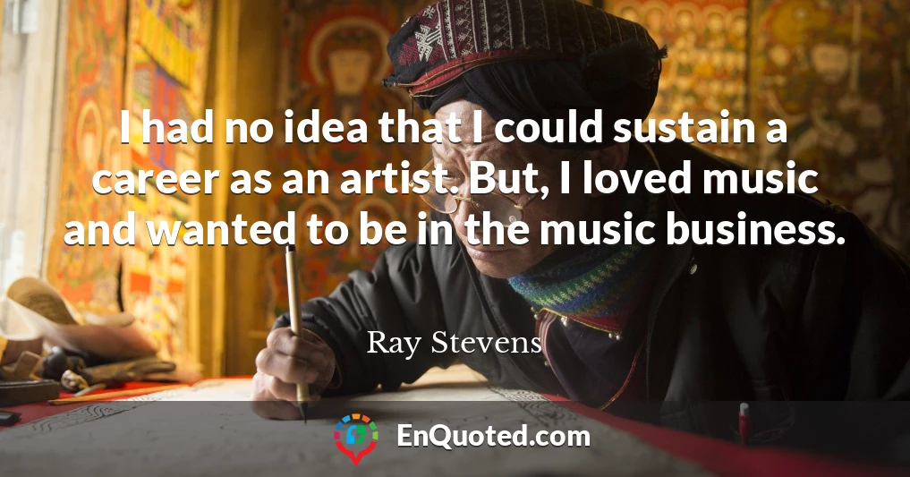 I had no idea that I could sustain a career as an artist. But, I loved music and wanted to be in the music business.